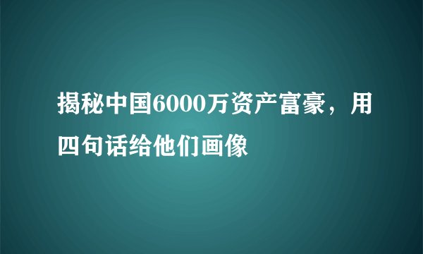 揭秘中国6000万资产富豪，用四句话给他们画像