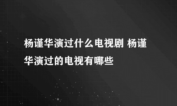 杨谨华演过什么电视剧 杨谨华演过的电视有哪些