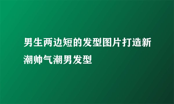 男生两边短的发型图片打造新潮帅气潮男发型