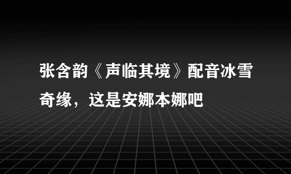 张含韵《声临其境》配音冰雪奇缘，这是安娜本娜吧