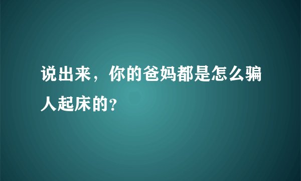 说出来，你的爸妈都是怎么骗人起床的？