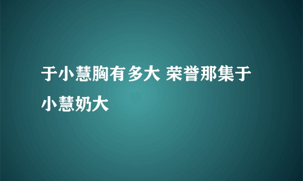 于小慧胸有多大 荣誉那集于小慧奶大
