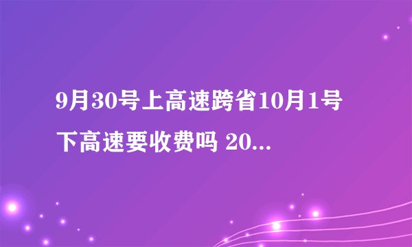 9月30号上高速跨省10月1号下高速要收费吗 2020国庆节高速免费常识