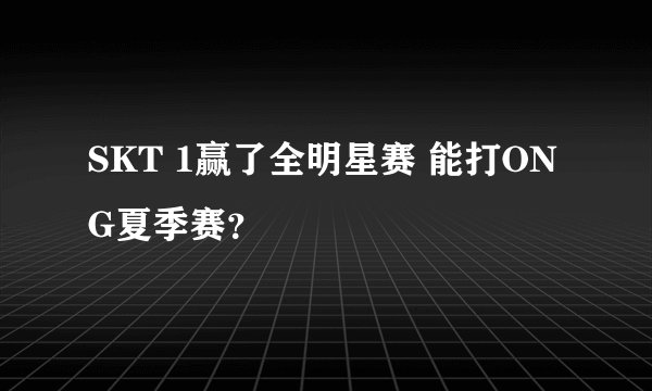 SKT 1赢了全明星赛 能打ONG夏季赛？