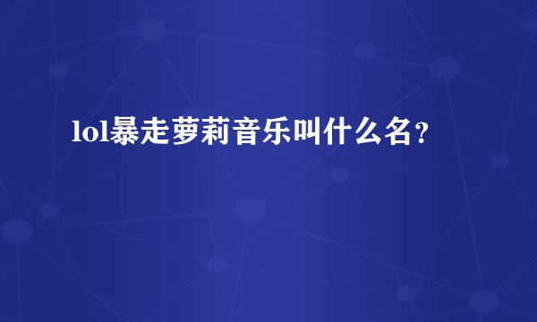 lol暴走萝莉音乐叫什么名？