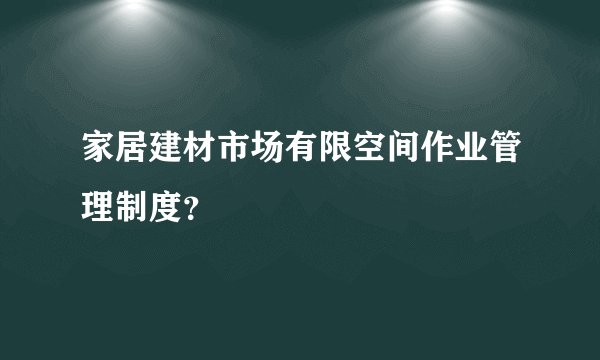 家居建材市场有限空间作业管理制度？
