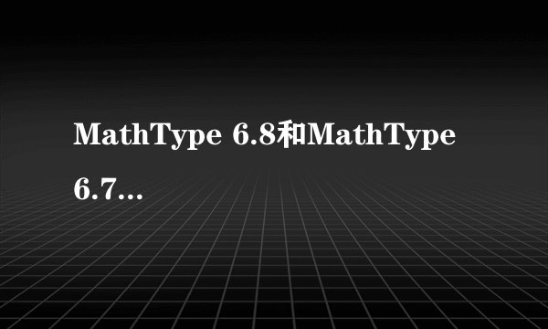 MathType 6.8和MathType 6.7有什么区别？