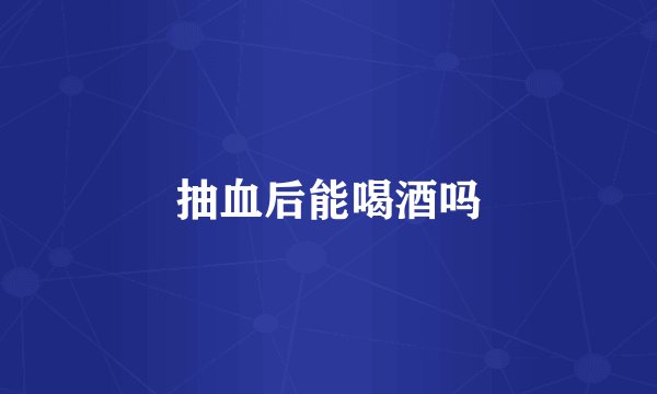 抽血后能喝酒吗