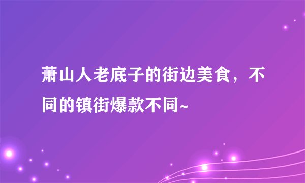 萧山人老底子的街边美食，不同的镇街爆款不同~