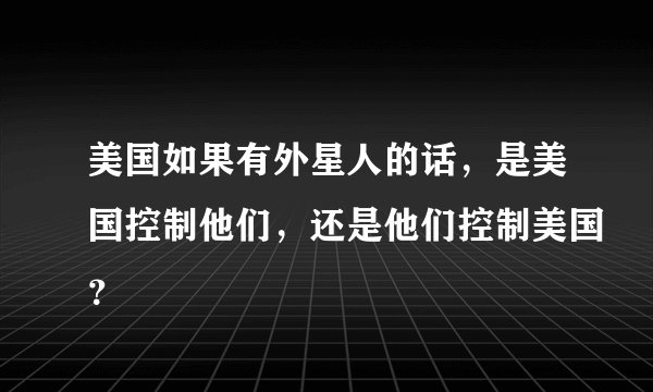 美国如果有外星人的话，是美国控制他们，还是他们控制美国？