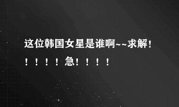 这位韩国女星是谁啊~~求解！！！！！急！！！！