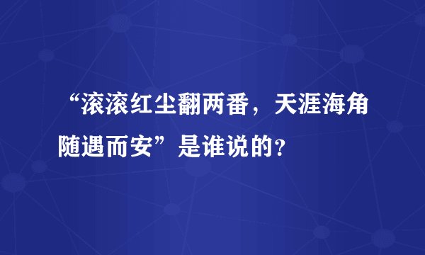 “滚滚红尘翻两番，天涯海角随遇而安”是谁说的？