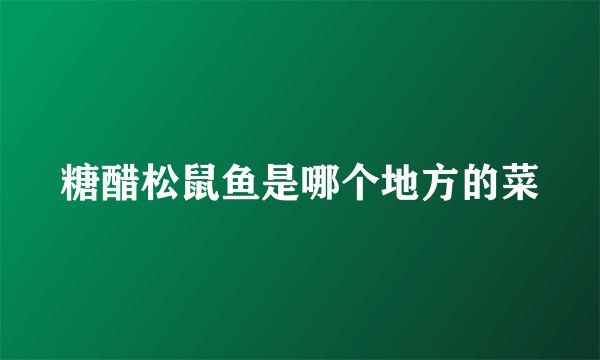 糖醋松鼠鱼是哪个地方的菜