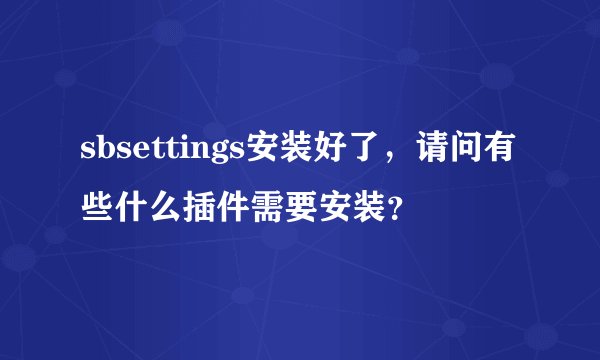 sbsettings安装好了，请问有些什么插件需要安装？