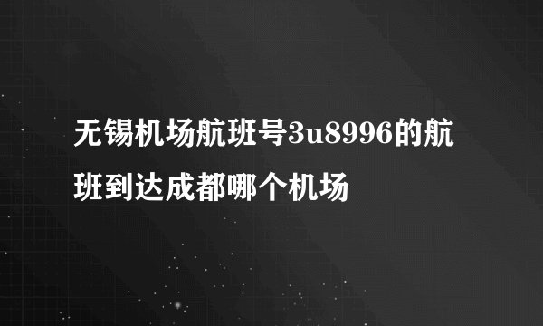 无锡机场航班号3u8996的航班到达成都哪个机场