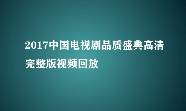 2017中国电视剧品质盛典高清完整版视频回放