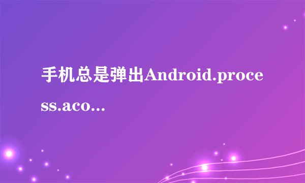 手机总是弹出Android.process.acore已停止运行,怎么处理