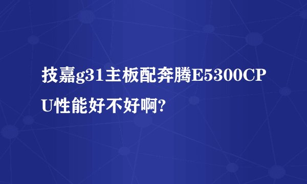技嘉g31主板配奔腾E5300CPU性能好不好啊?
