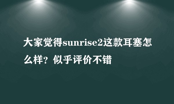 大家觉得sunrise2这款耳塞怎么样？似乎评价不错
