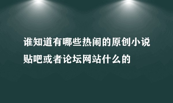 谁知道有哪些热闹的原创小说贴吧或者论坛网站什么的