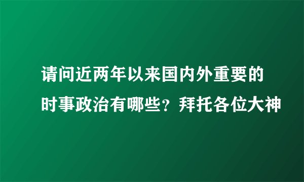 请问近两年以来国内外重要的时事政治有哪些？拜托各位大神