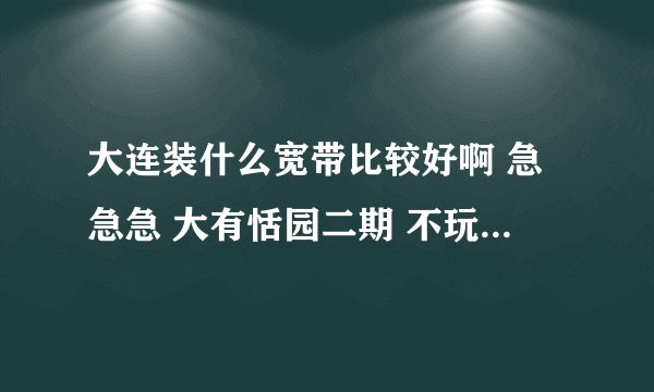 大连装什么宽带比较好啊 急急急 大有恬园二期 不玩游戏 没有固话 就两台电脑