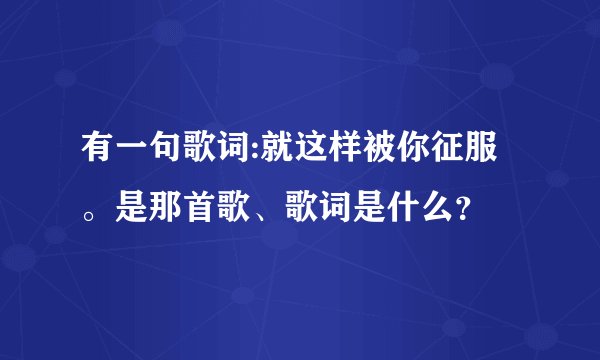 有一句歌词:就这样被你征服。是那首歌、歌词是什么？