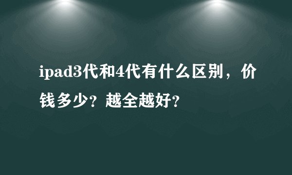 ipad3代和4代有什么区别，价钱多少？越全越好？