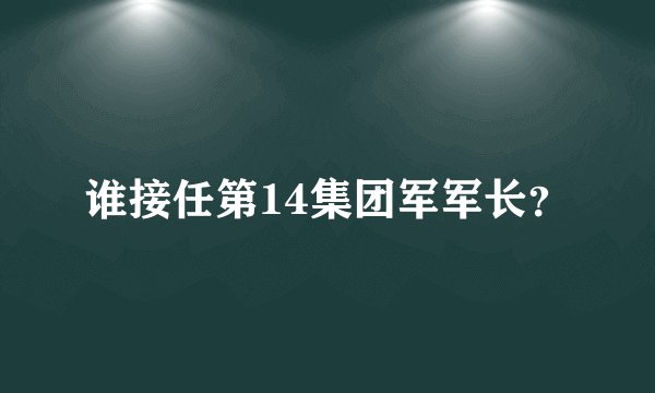 谁接任第14集团军军长？