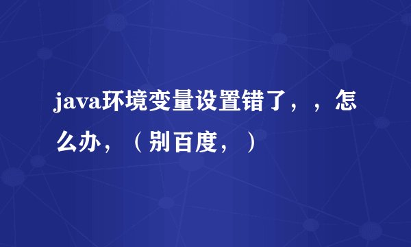 java环境变量设置错了，，怎么办，（别百度，）