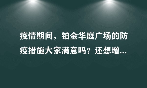 疫情期间，铂金华庭广场的防疫措施大家满意吗？还想增加哪些防疫措施？