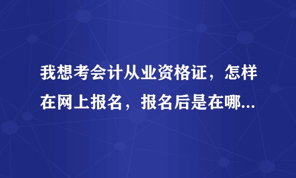 我想考会计从业资格证，怎样在网上报名，报名后是在哪里考试呢