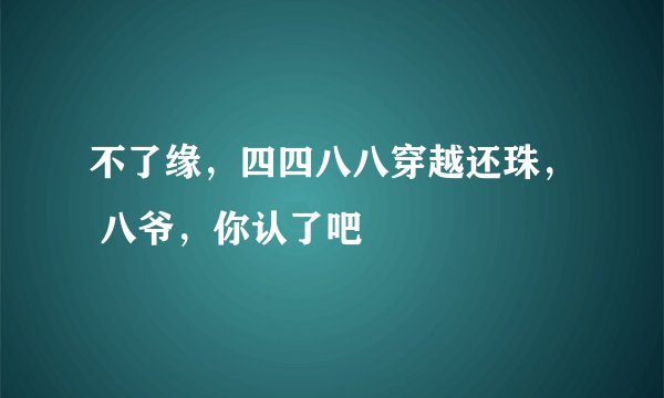 不了缘，四四八八穿越还珠， 八爷，你认了吧