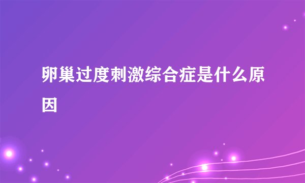 卵巢过度刺激综合症是什么原因
