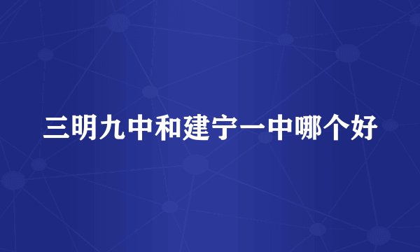 三明九中和建宁一中哪个好