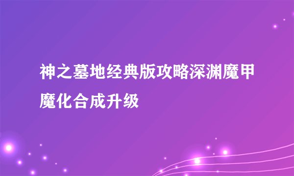 神之墓地经典版攻略深渊魔甲魔化合成升级