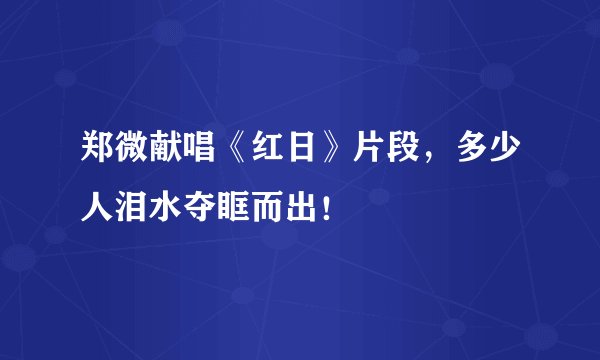 郑微献唱《红日》片段，多少人泪水夺眶而出！