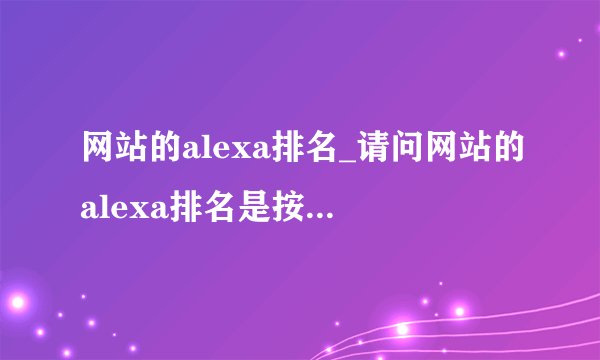 网站的alexa排名_请问网站的alexa排名是按照什么规则排的？