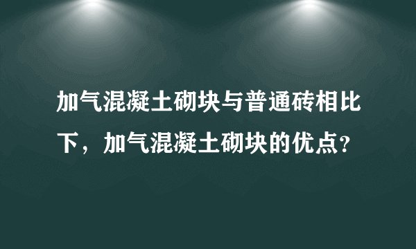 加气混凝土砌块与普通砖相比下，加气混凝土砌块的优点？