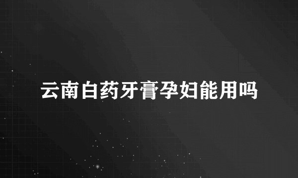 云南白药牙膏孕妇能用吗