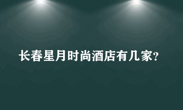 长春星月时尚酒店有几家？