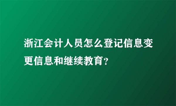 浙江会计人员怎么登记信息变更信息和继续教育?