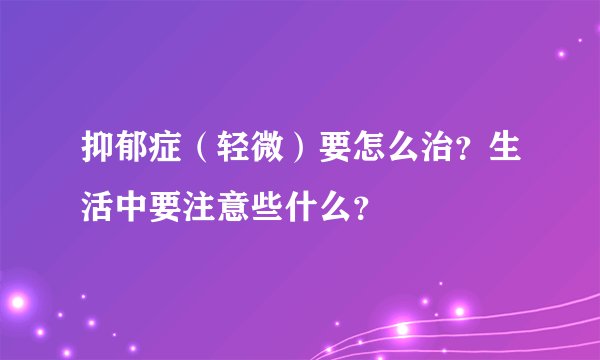 抑郁症（轻微）要怎么治？生活中要注意些什么？