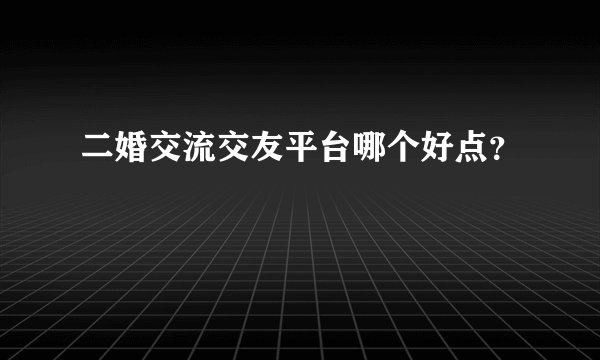 二婚交流交友平台哪个好点？