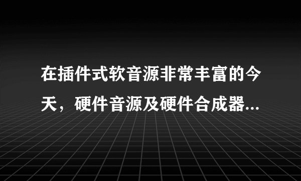 在插件式软音源非常丰富的今天，硬件音源及硬件合成器为何仍未被淘汰，并且新产品众多？