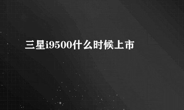 三星i9500什么时候上市