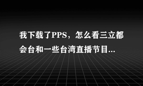 我下载了PPS，怎么看三立都会台和一些台湾直播节目？请告诉我步骤，谢谢！！