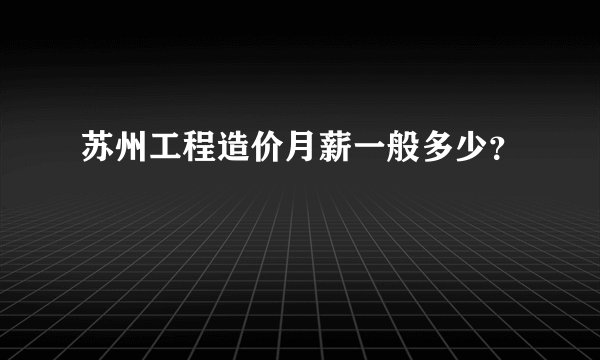苏州工程造价月薪一般多少?