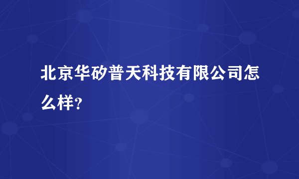 北京华矽普天科技有限公司怎么样？
