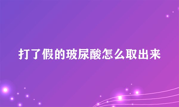 打了假的玻尿酸怎么取出来